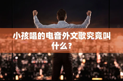 小孩唱的电音外文歌究竟叫什么？