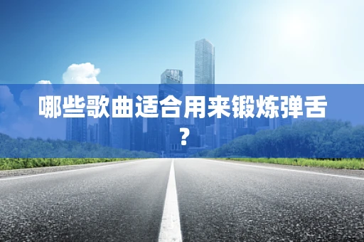 哪些歌曲适合用来锻炼弹舌？