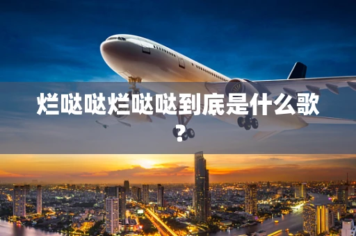 烂哒哒烂哒哒到底是什么歌？