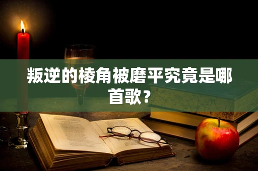 叛逆的棱角被磨平究竟是哪首歌？