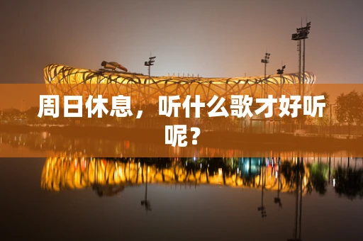 周日休息，听什么歌才好听呢？
