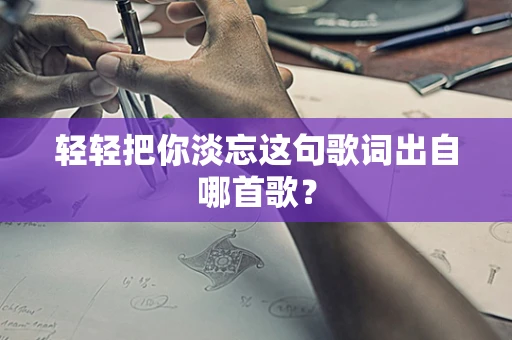 轻轻把你淡忘这句歌词出自哪首歌？