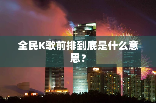 全民K歌前排到底是什么意思？