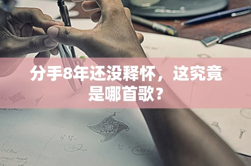 分手8年还没释怀，这究竟是哪首歌？