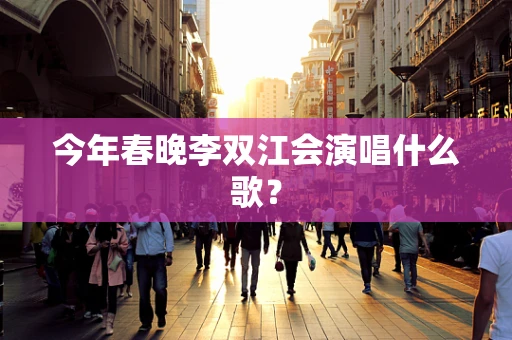 今年春晚李双江会演唱什么歌？