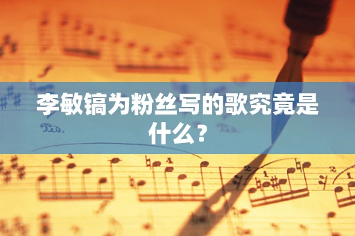 李敏镐为粉丝写的歌究竟是什么？