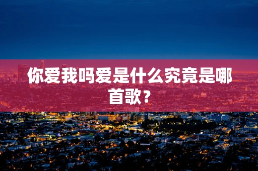 你爱我吗爱是什么究竟是哪首歌？