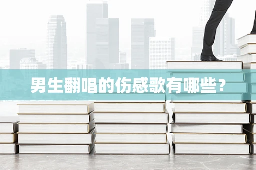 男生翻唱的伤感歌有哪些？
