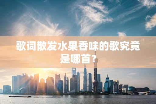 歌词散发水果香味的歌究竟是哪首？