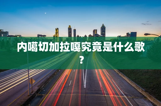 内噶切加拉嘎究竟是什么歌？