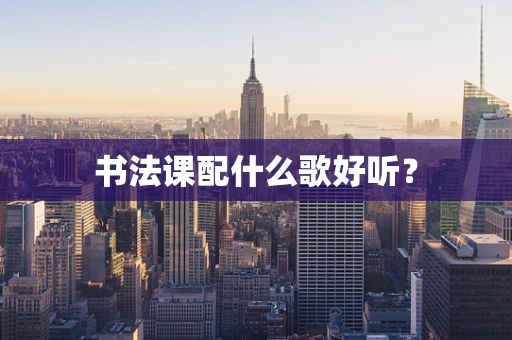 书法课配什么歌好听？