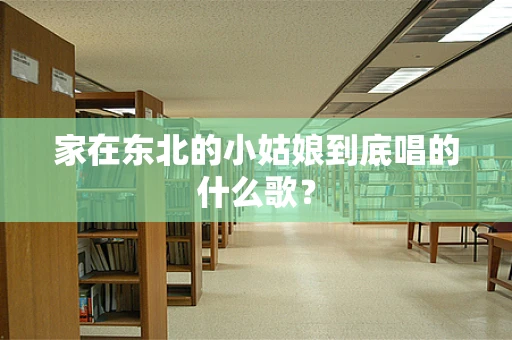 家在东北的小姑娘到底唱的什么歌？