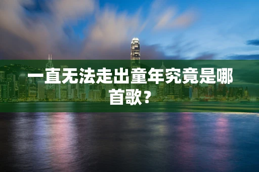 一直无法走出童年究竟是哪首歌？