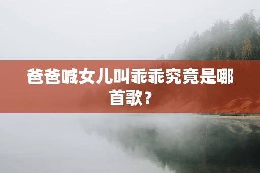 爸爸喊女儿叫乖乖究竟是哪首歌？