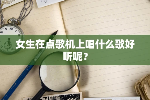 女生在点歌机上唱什么歌好听呢？