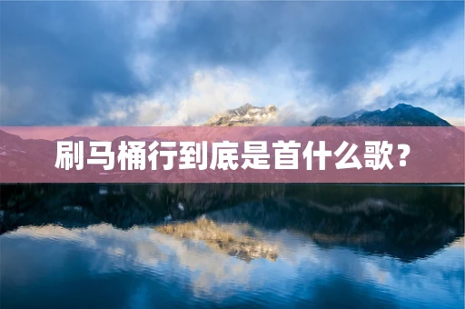 刷马桶行到底是首什么歌？