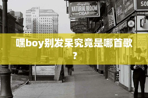 嘿boy别发呆究竟是哪首歌？