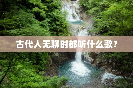 古代人无聊时都听什么歌？
