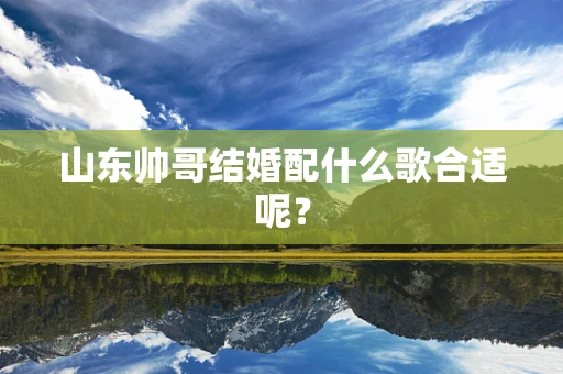 山东帅哥结婚配什么歌合适呢？