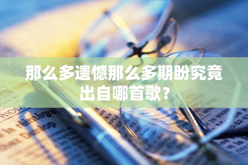 那么多遗憾那么多期盼究竟出自哪首歌？