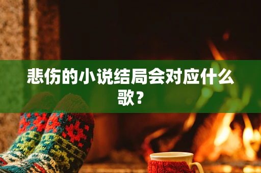 悲伤的小说结局会对应什么歌？