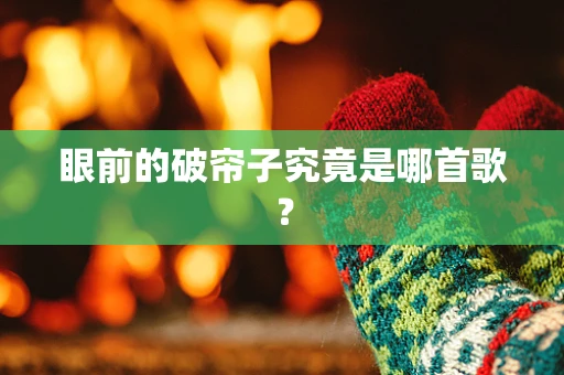 眼前的破帘子究竟是哪首歌？