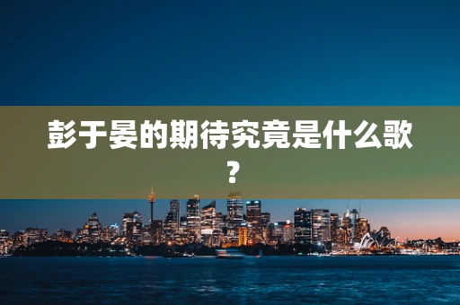 彭于晏的期待究竟是什么歌？