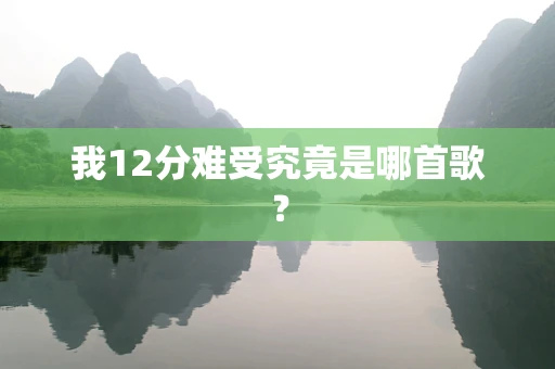 我12分难受究竟是哪首歌？