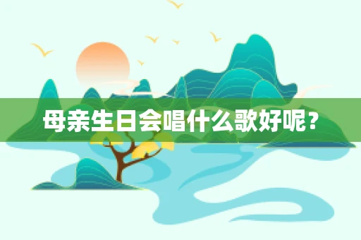 母亲生日会唱什么歌好呢？