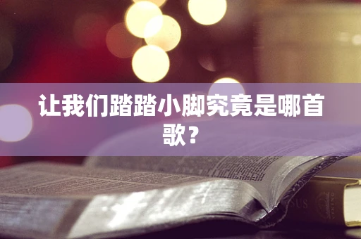 让我们踏踏小脚究竟是哪首歌？