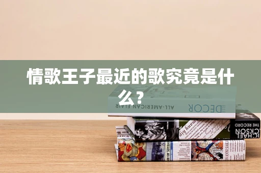 情歌王子最近的歌究竟是什么？