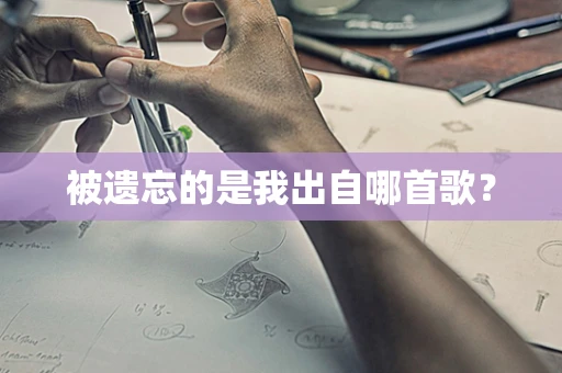 被遗忘的是我出自哪首歌？