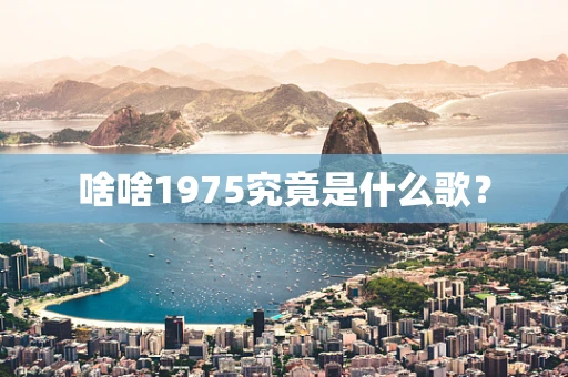 啥啥1975究竟是什么歌？