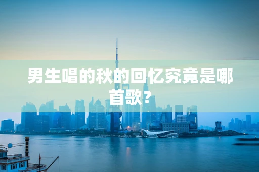 男生唱的秋的回忆究竟是哪首歌？