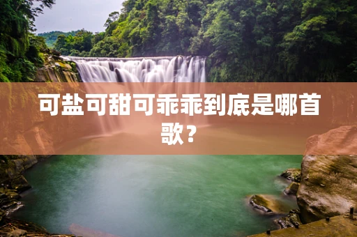 可盐可甜可乖乖到底是哪首歌？
