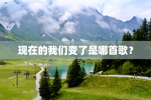 现在的我们变了是哪首歌？