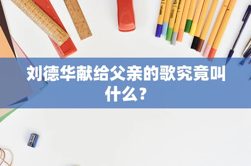 刘德华献给父亲的歌究竟叫什么？