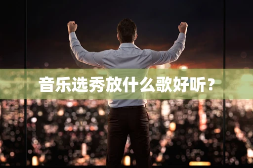 音乐选秀放什么歌好听？