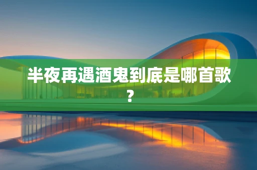 半夜再遇酒鬼到底是哪首歌？