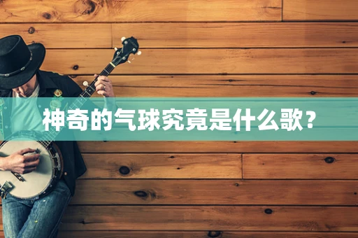 神奇的气球究竟是什么歌？