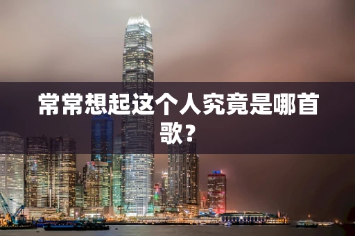 常常想起这个人究竟是哪首歌？