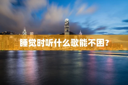 睡觉时听什么歌能不困？