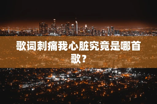 歌词刺痛我心脏究竟是哪首歌？