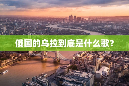 俄国的乌拉到底是什么歌？