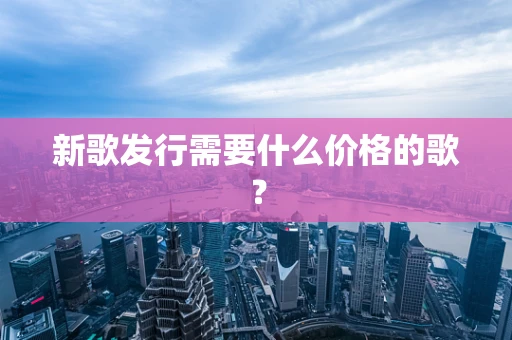 新歌发行需要什么价格的歌？