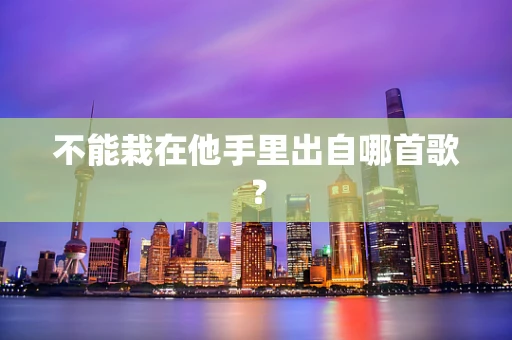 不能栽在他手里出自哪首歌？