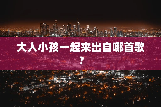 大人小孩一起来出自哪首歌？