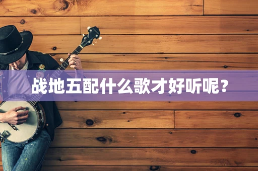 战地五配什么歌才好听呢？