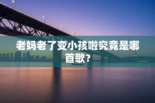 老妈老了变小孩啦究竟是哪首歌？