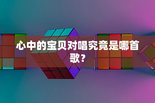 心中的宝贝对唱究竟是哪首歌？